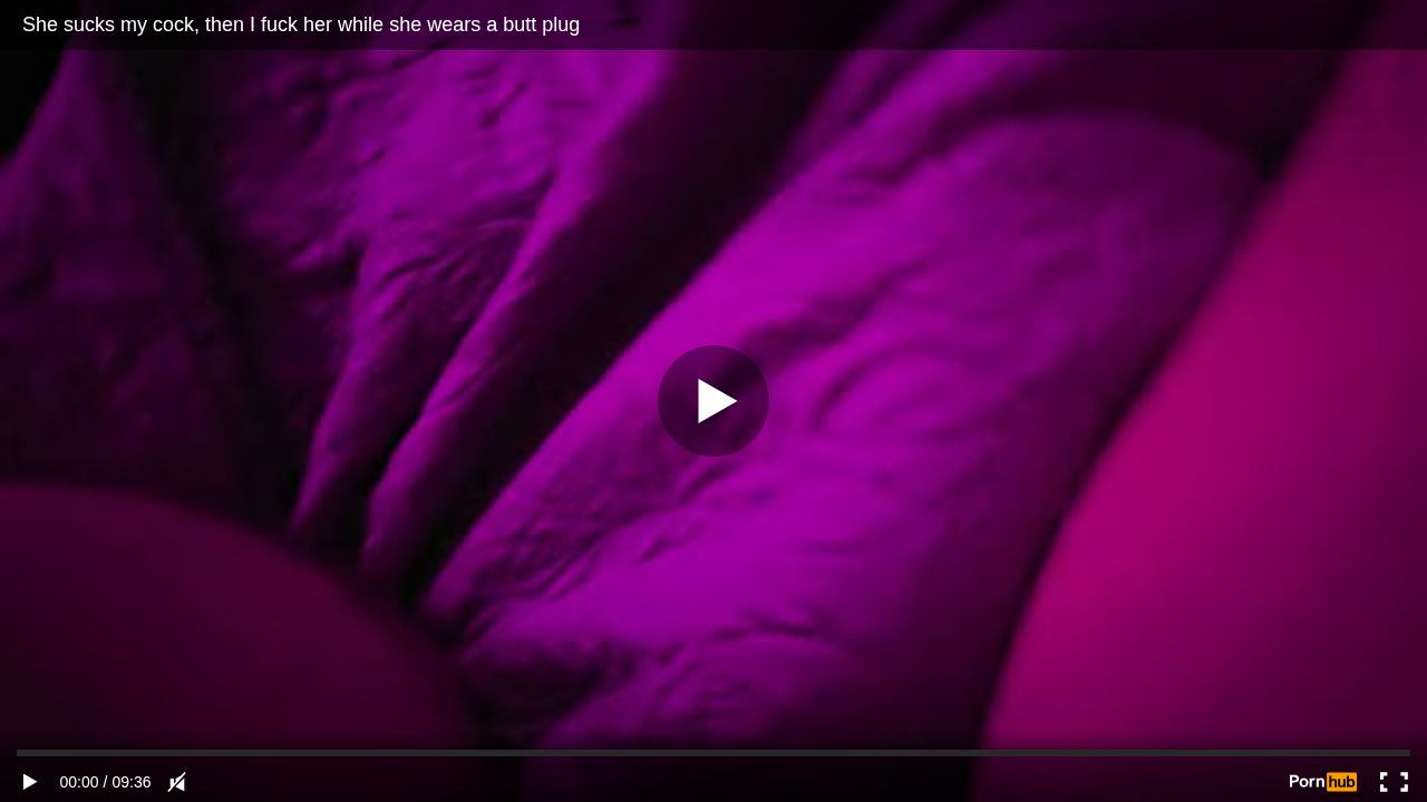 She sucks my cock, then I fuck her while she wears a butt plug